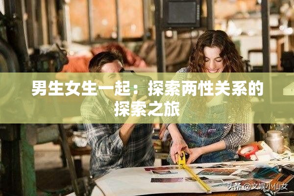 男生女生一起：探索两性关系的探索之旅
