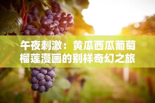 午夜刺激：黄瓜西瓜葡萄榴莲漫画的别样奇幻之旅