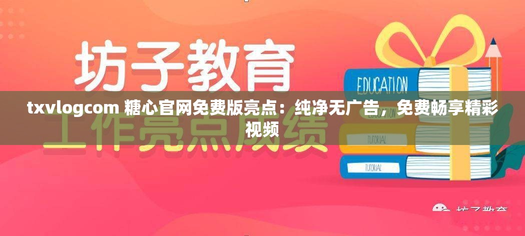txvlogcom 糖心官网免费版亮点：纯净无广告，免费畅享精彩视频