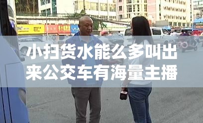 小扫货水能么多叫出来公交车有海量主播带来精彩表演-网友以及相关内容介绍