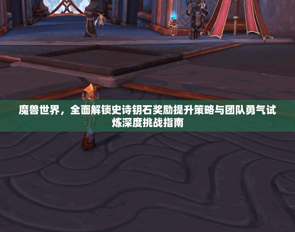 魔兽世界，全面解锁史诗钥石奖励提升策略与团队勇气试炼深度挑战指南