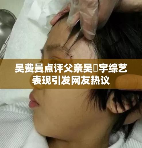 吴费曼点评父亲吴鎮宇综艺表现引发网友热议