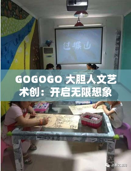 GOGOGO 大胆人文艺术创：开启无限想象与创新之旅