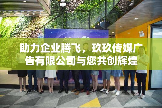 助力企业腾飞，玖玖传媒广告有限公司与您共创辉煌