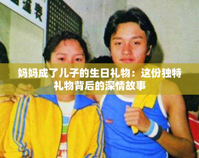 妈妈成了儿子的生日礼物：这份独特礼物背后的深情故事