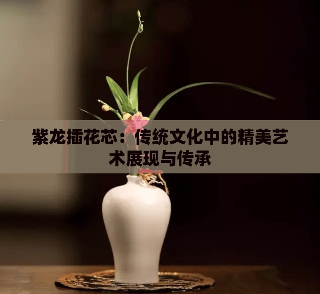 紫龙插花芯：传统文化中的精美艺术展现与传承