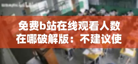 免费b站在线观看人数在哪破解版：不建议使用破解版及非法途径获取相关内容