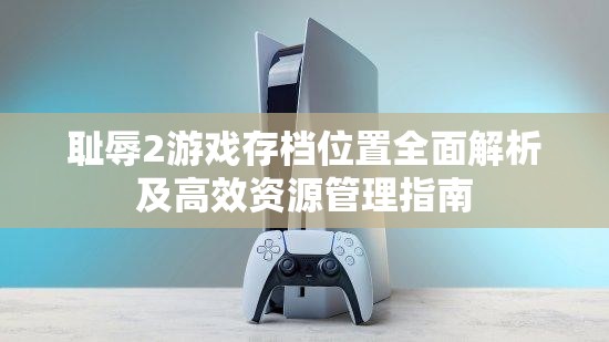耻辱2游戏存档位置全面解析及高效资源管理指南