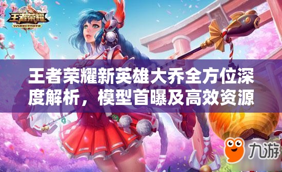王者荣耀新英雄大乔全方位深度解析，模型首曝及高效资源管理技巧揭秘
