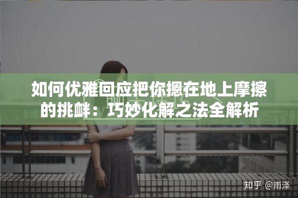 如何优雅回应把你摁在地上摩擦的挑衅：巧妙化解之法全解析