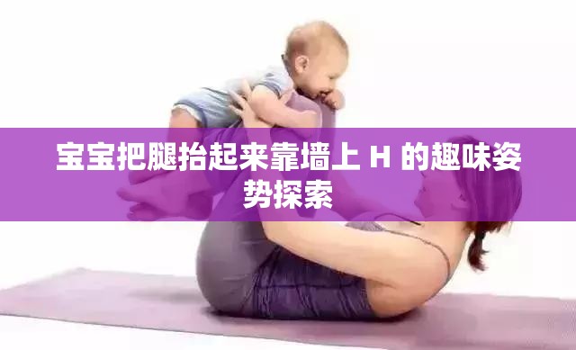 宝宝把腿抬起来靠墙上 H 的趣味姿势探索