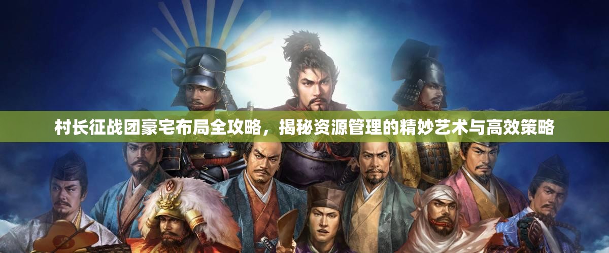 村长征战团豪宅布局全攻略，揭秘资源管理的精妙艺术与高效策略