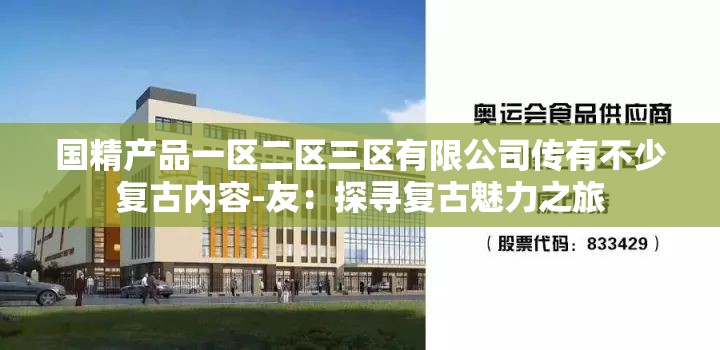 国精产品一区二区三区有限公司传有不少复古内容-友：探寻复古魅力之旅