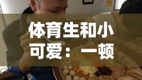 体育生和小可爱：一顿能吃三碗饭的大胃王