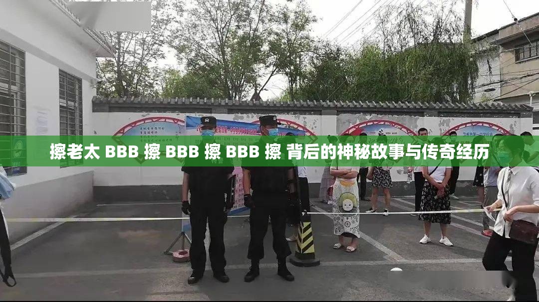 擦老太 BBB 擦 BBB 擦 BBB 擦 背后的神秘故事与传奇经历