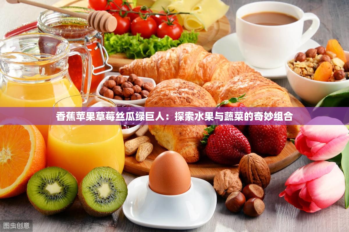 香蕉苹果草莓丝瓜绿巨人：探索水果与蔬菜的奇妙组合