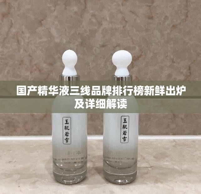 国产精华液三线品牌排行榜新鲜出炉及详细解读