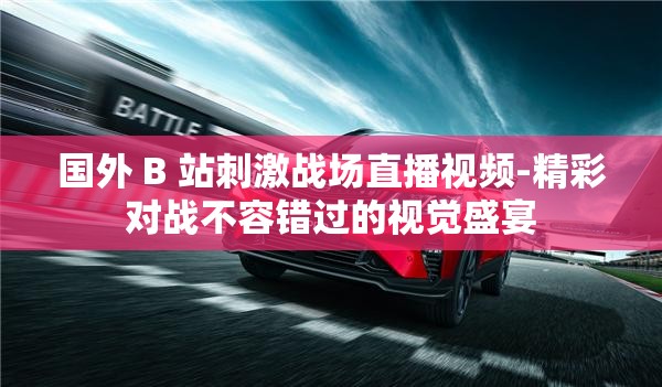 国外 B 站刺激战场直播视频-精彩对战不容错过的视觉盛宴