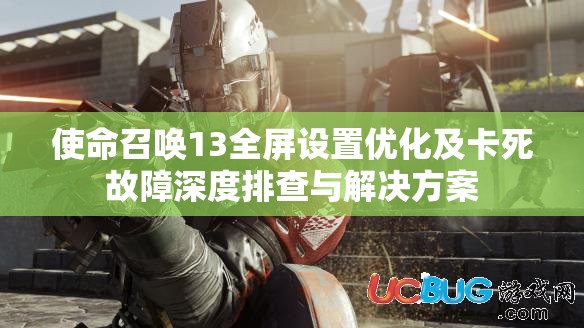 使命召唤13全屏设置优化及卡死故障深度排查与解决方案