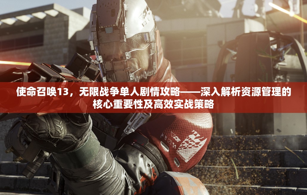 使命召唤13，无限战争单人剧情攻略——深入解析资源管理的核心重要性及高效实战策略