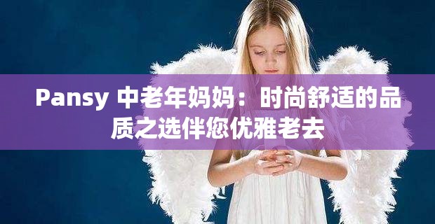 Pansy 中老年妈妈：时尚舒适的品质之选伴您优雅老去