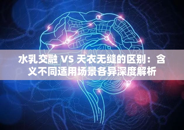 水乳交融 VS 天衣无缝的区别：含义不同适用场景各异深度解析