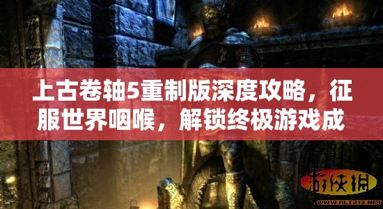上古卷轴5重制版深度攻略，征服世界咽喉，解锁终极游戏成就的秘诀