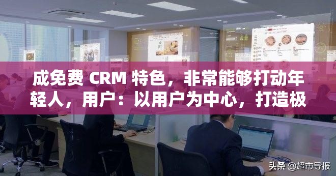 成免费 CRM 特色，非常能够打动年轻人，用户：以用户为中心，打造极致体验