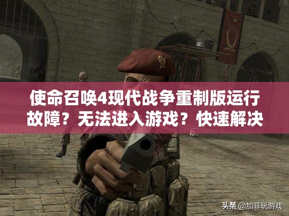 使命召唤4现代战争重制版运行故障？无法进入游戏？快速解决方案在此！