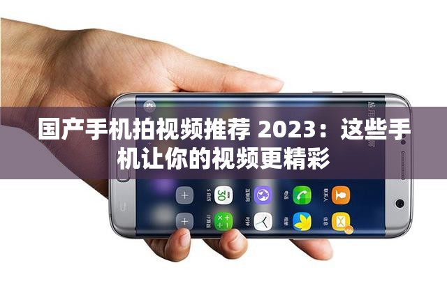 国产手机拍视频推荐 2023：这些手机让你的视频更精彩