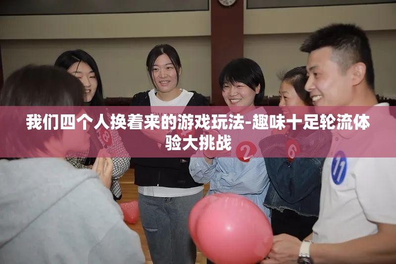 我们四个人换着来的游戏玩法-趣味十足轮流体验大挑战