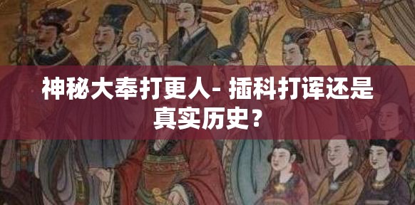 神秘大奉打更人- 插科打诨还是真实历史？