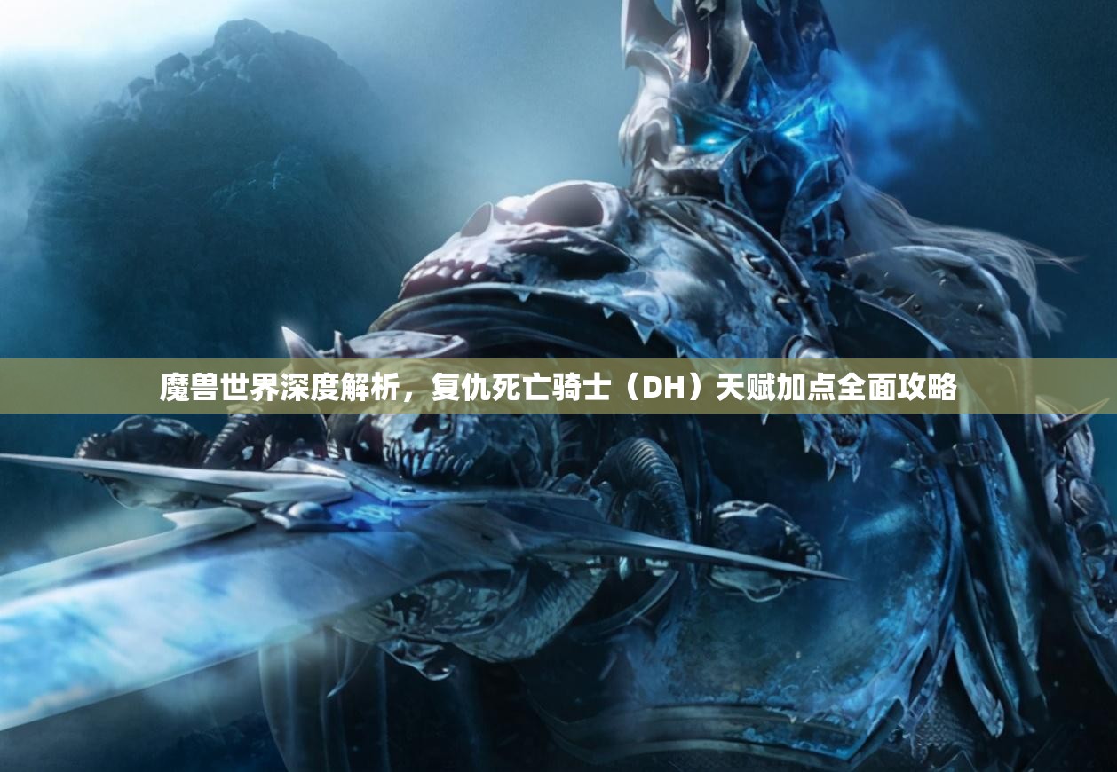 魔兽世界深度解析，复仇死亡骑士（DH）天赋加点全面攻略
