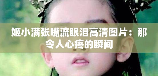 姬小满张嘴流眼泪高清图片：那令人心疼的瞬间