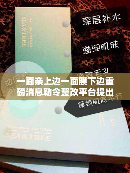 一面亲上边一面膜下边重磅消息勒令整改平台提出：背后真相引人深思
