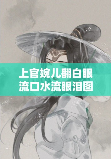 上官婉儿翻白眼流口水流眼泪图片：古风情殇惹人怜