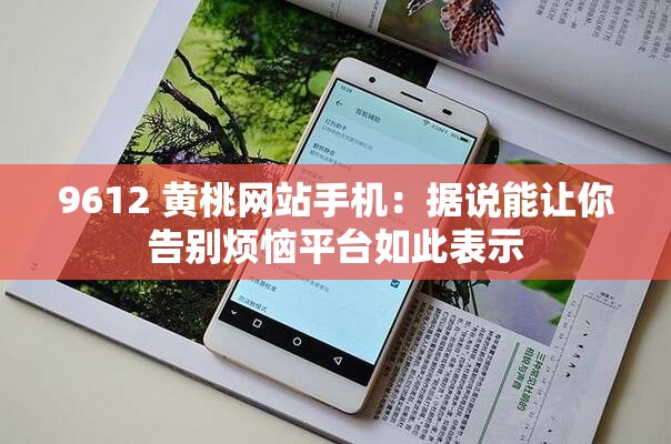 9612 黄桃网站手机：据说能让你告别烦恼平台如此表示