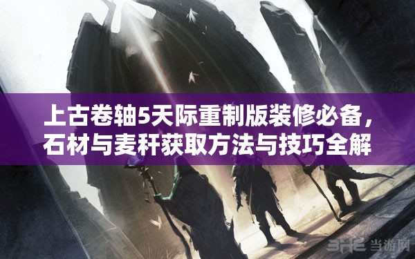 上古卷轴5天际重制版装修必备，石材与麦秆获取方法与技巧全解析