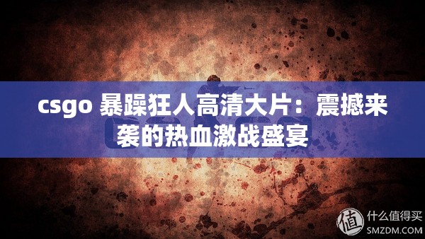 csgo 暴躁狂人高清大片：震撼来袭的热血激战盛宴