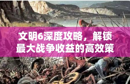 文明6深度攻略，解锁最大战争收益的高效策略与心得技巧分享