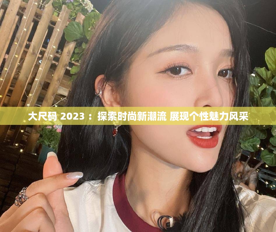 大尺码 2023 ：探索时尚新潮流 展现个性魅力风采