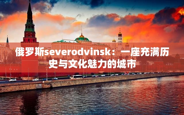 俄罗斯severodvinsk：一座充满历史与文化魅力的城市