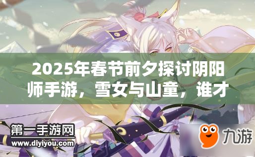 2025年春节前夕探讨阴阳师手游，雪女与山童，谁才是你的控制战术之王？