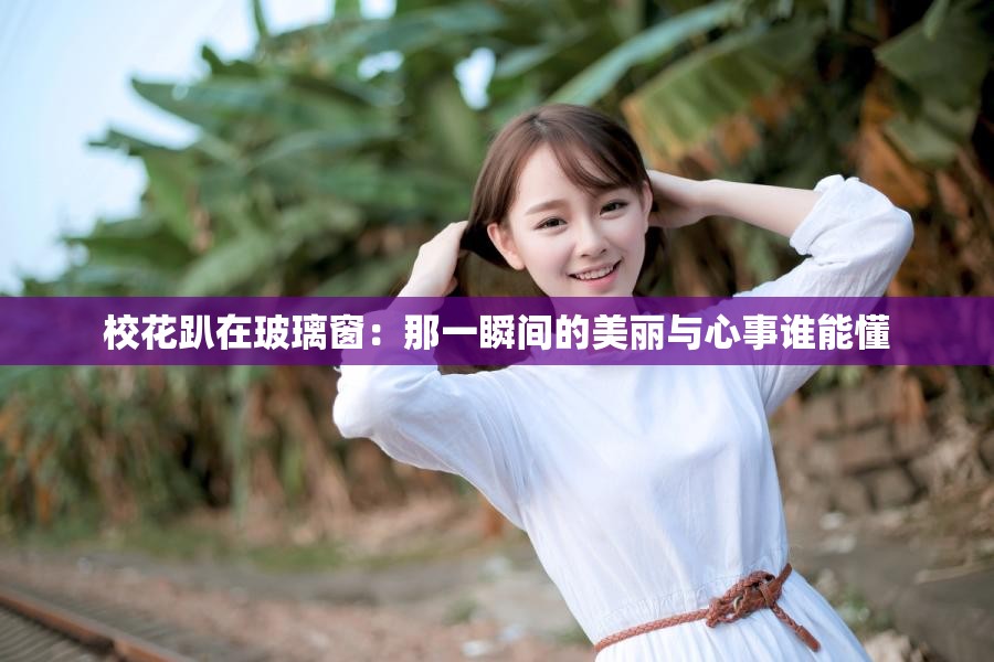 校花趴在玻璃窗：那一瞬间的美丽与心事谁能懂