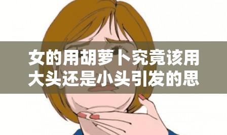 女的用胡萝卜究竟该用大头还是小头引发的思考