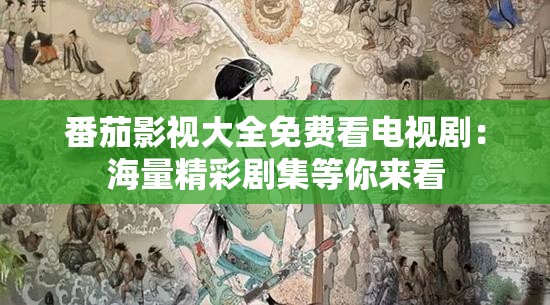 番茄影视大全免费看电视剧：海量精彩剧集等你来看