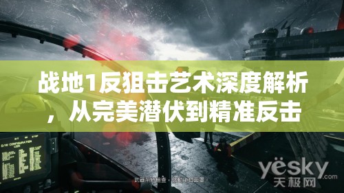 战地1反狙击艺术深度解析，从完美潜伏到精准反击的全方位制胜秘籍