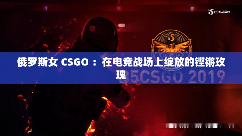 俄罗斯女 CSGO ：在电竞战场上绽放的铿锵玫瑰