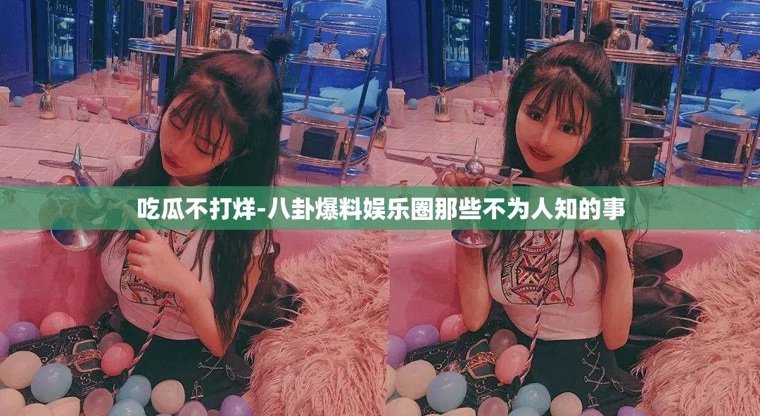 吃瓜不打烊-八卦爆料娱乐圈那些不为人知的事