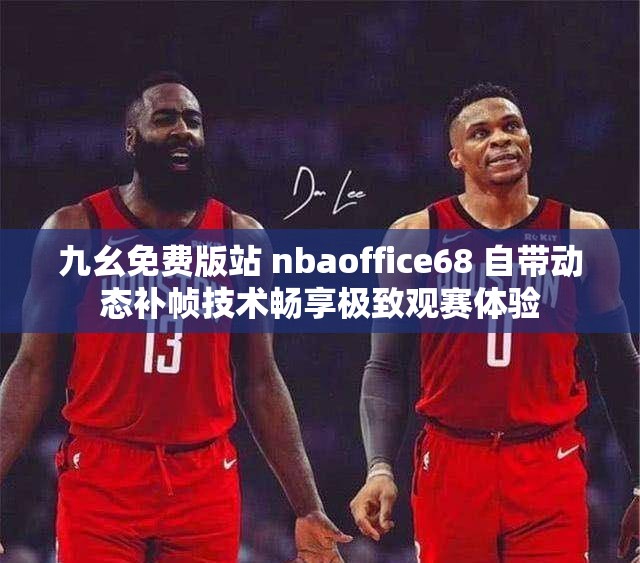 九幺免费版站 nbaoffice68 自带动态补帧技术畅享极致观赛体验